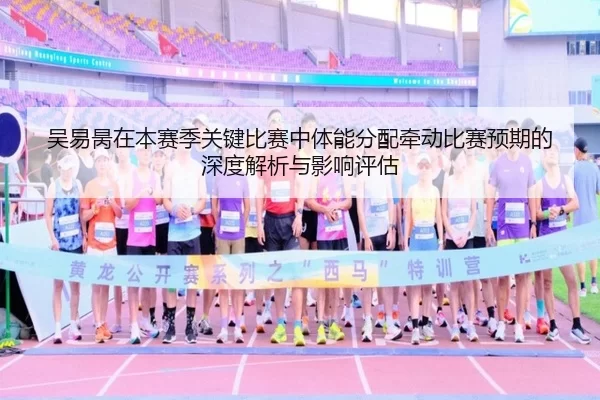 吴易昺在本赛季关键比赛中体能分配牵动比赛预期的深度解析与影响评估