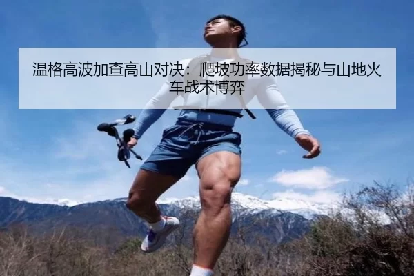 温格高波加查高山对决：爬坡功率数据揭秘与山地火车战术博弈